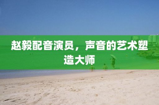 赵毅配音演员，声音的艺术塑造大师