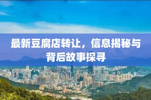 最新豆腐店转让，信息揭秘与背后故事探寻