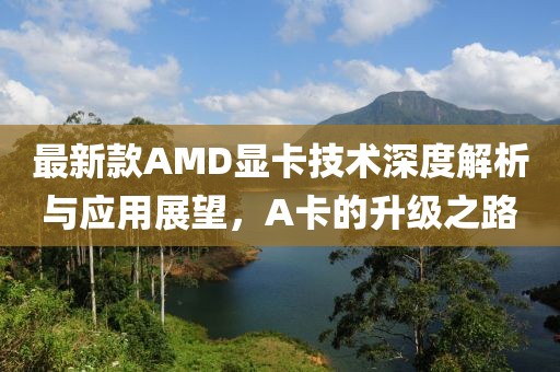 最新款AMD显卡技术深度解析与应用展望，A卡的升级之路