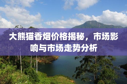 大熊猫香烟价格揭秘，市场影响与市场走势分析