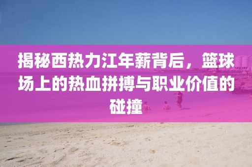 揭秘西热力江年薪背后，篮球场上的热血拼搏与职业价值的碰撞