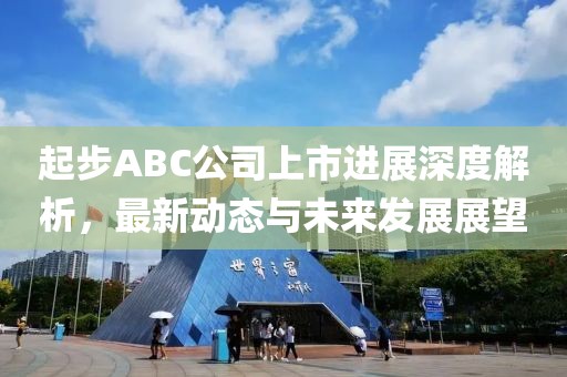 起步ABC公司上市进展深度解析，最新动态与未来发展展望