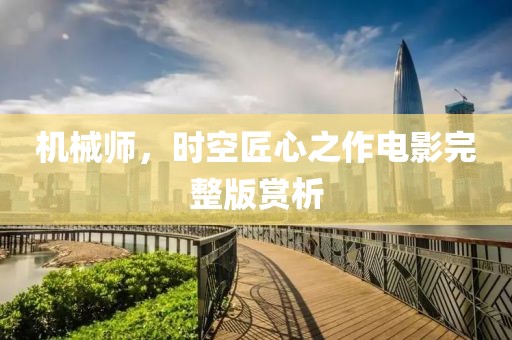 机械师，时空匠心之作电影完整版赏析