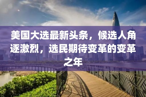 美国大选最新头条，候选人角逐激烈，选民期待变革的变革之年