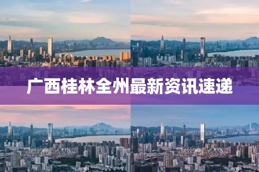 广西桂林全州最新资讯速递