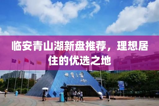 临安青山湖新盘推荐，理想居住的优选之地