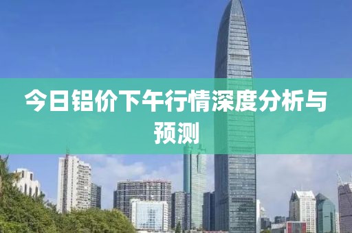 今日铝价下午行情深度分析与预测