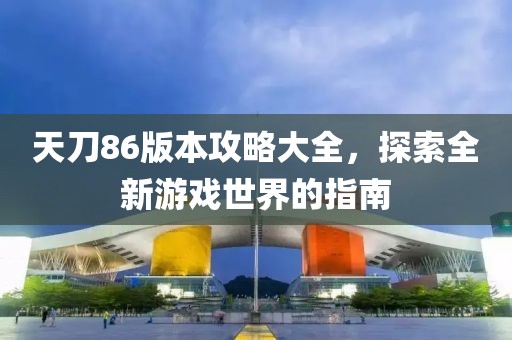 天刀86版本攻略大全，探索全新游戏世界的指南