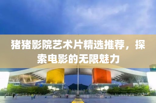 猪猪影院艺术片精选推荐，探索电影的无限魅力