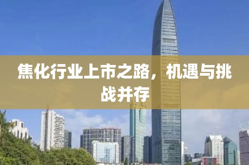 焦化行业上市之路，机遇与挑战并存