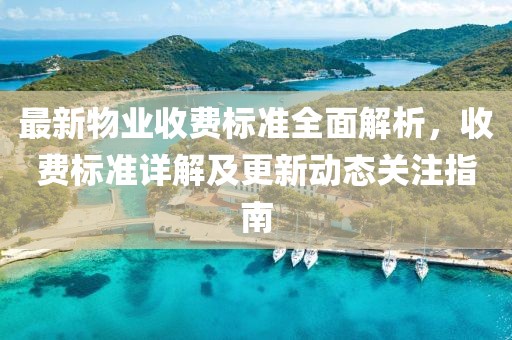 最新物业收费标准全面解析，收费标准详解及更新动态关注指南