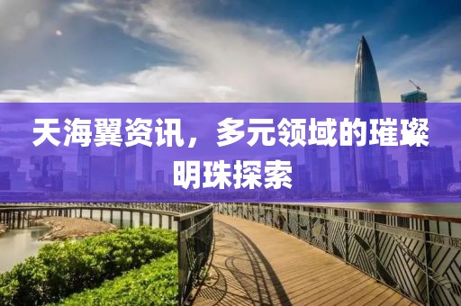 天海翼资讯，多元领域的璀璨明珠探索