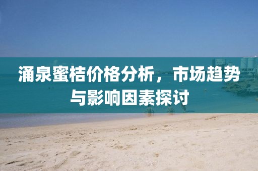 涌泉蜜桔价格分析，市场趋势与影响因素探讨