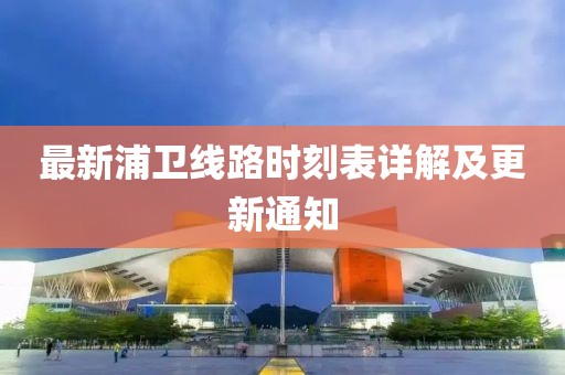 最新浦卫线路时刻表详解及更新通知