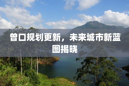 曾口规划更新，未来城市新蓝图揭晓