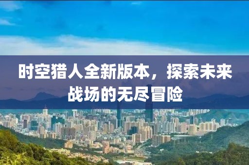 时空猎人全新版本，探索未来战场的无尽冒险