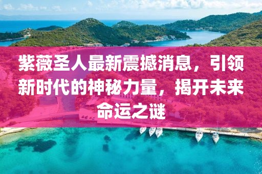 紫薇圣人最新震撼消息，引领新时代的神秘力量，揭开未来命运之谜