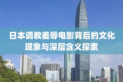 日本调教羞辱电影背后的文化现象与深层含义探索