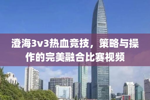 澄海3v3热血竞技，策略与操作的完美融合比赛视频