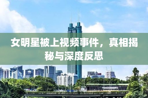 女明星被上视频事件，真相揭秘与深度反思