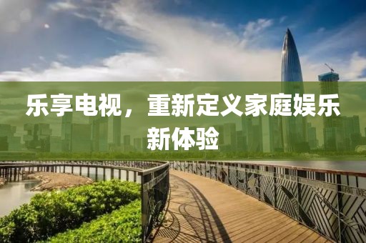 乐享电视，重新定义家庭娱乐新体验