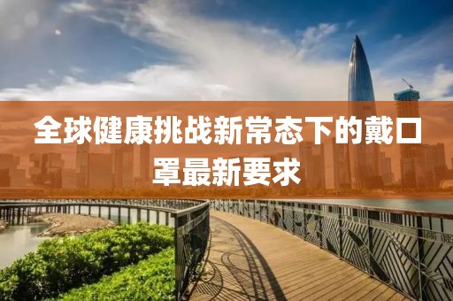 全球健康挑战新常态下的戴口罩最新要求
