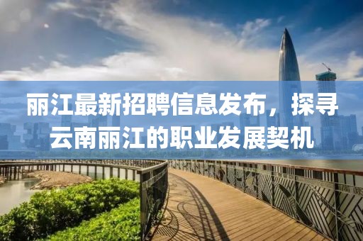 丽江最新招聘信息发布，探寻云南丽江的职业发展契机