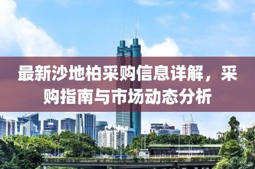 最新沙地柏采购信息详解，采购指南与市场动态分析