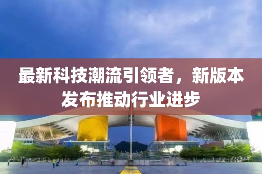 最新科技潮流引领者，新版本发布推动行业进步