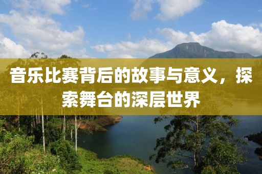 音乐比赛背后的故事与意义，探索舞台的深层世界