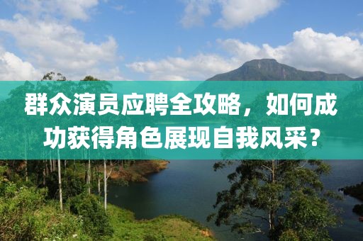 群众演员应聘全攻略，如何成功获得角色展现自我风采？