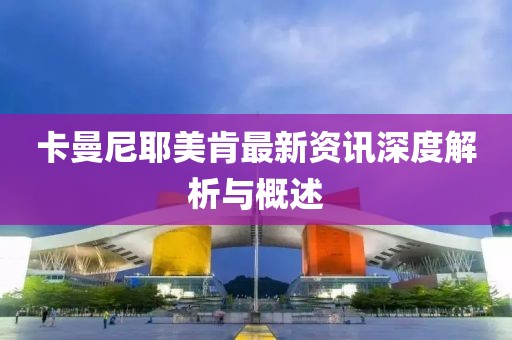 卡曼尼耶美肯最新资讯深度解析与概述