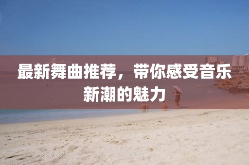 最新舞曲推荐，带你感受音乐新潮的魅力