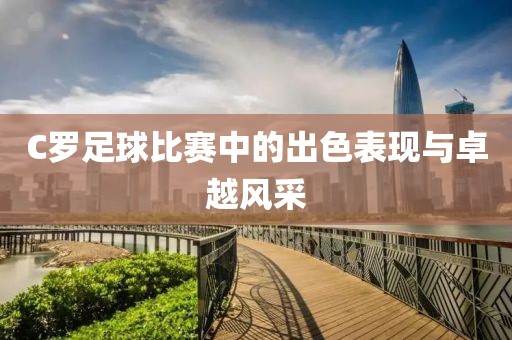C罗足球比赛中的出色表现与卓越风采