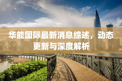 华能国际最新消息综述，动态更新与深度解析