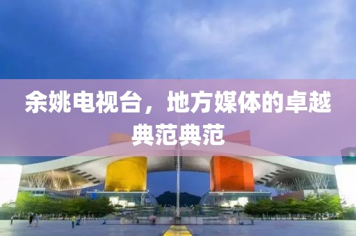 余姚电视台，地方媒体的卓越典范典范