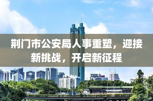 荆门市公安局人事重塑，迎接新挑战，开启新征程