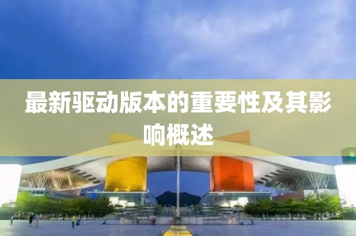 最新驱动版本的重要性及其影响概述
