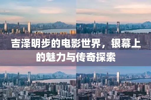 吉泽明步的电影世界，银幕上的魅力与传奇探索