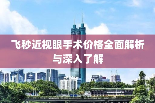 飞秒近视眼手术价格全面解析与深入了解