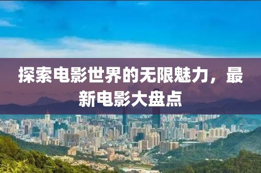 探索电影世界的无限魅力，最新电影大盘点