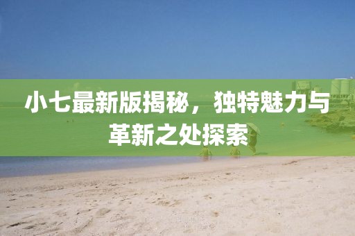 小七最新版揭秘，独特魅力与革新之处探索