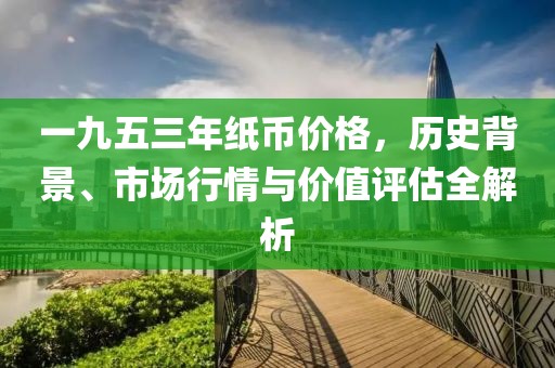 一九五三年纸币价格，历史背景、市场行情与价值评估全解析