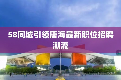 58同城引领唐海最新职位招聘潮流