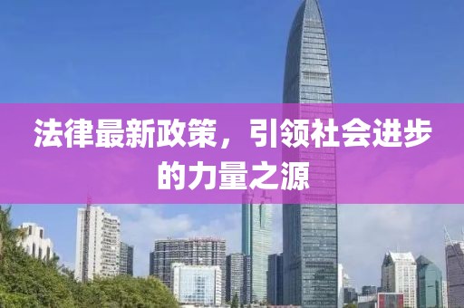 法律最新政策，引领社会进步的力量之源