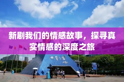 新剧我们的情感故事，探寻真实情感的深度之旅