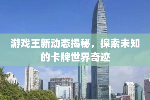 游戏王新动态揭秘，探索未知的卡牌世界奇迹