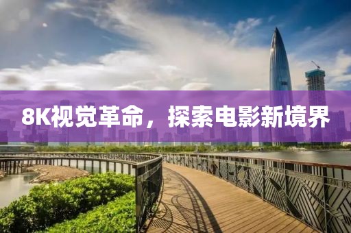 8K视觉革命，探索电影新境界