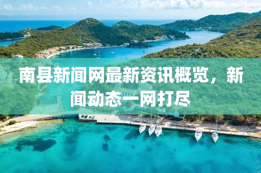 南县新闻网最新资讯概览，新闻动态一网打尽