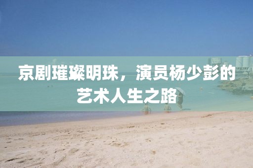 京剧璀璨明珠，演员杨少彭的艺术人生之路